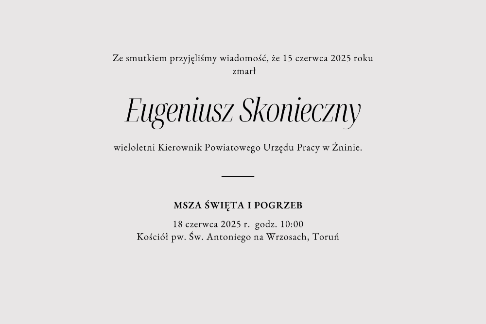 Ze smutkiem przyjęliśmy wiadomość, że 15 czerwca 2025 roku zmarł Eugeniusz Skonieczny wieloletni Kierownik Powiatowego Urzędu Pracy w Żninie.  Uroczystości pogrzebowe odbędą się 18 czerwca 2025 r.  o godzinie 10:00 w Kościele pw. Św. Antoniego na Wrzosach w Toruniu.